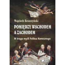 Pomiędzy Wschodem a Zachodem. W kręgu myśli Feliksa Konecznego. Wojciech Reszczyński