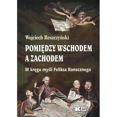 Pomiędzy Wschodem a Zachodem. W kręgu myśli Feliksa Konecznego. Wojciech Reszczyński