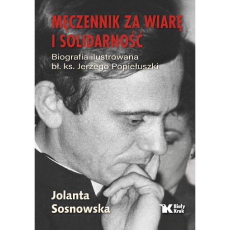 Męczennik za wiarę i Solidarność. Biografia ilustrowana bł. ks. Jerzego Popiełuszki