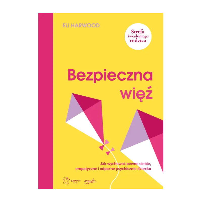 Bezpieczna więź. Jak wychować pewne siebie, empatyczne i odporne psychicznie dziecko. Eli Harwood