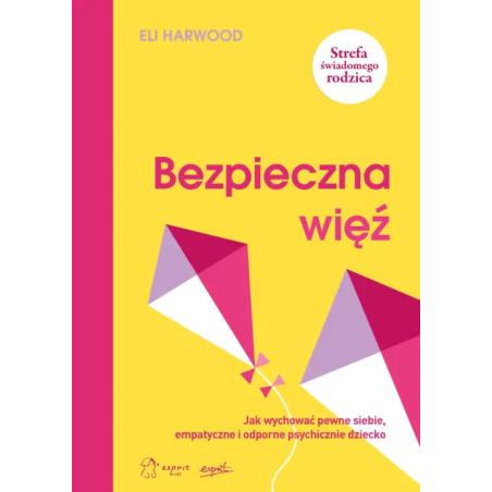 Bezpieczna więź. Jak wychować pewne siebie, empatyczne i odporne psychicznie dziecko. Eli Harwood