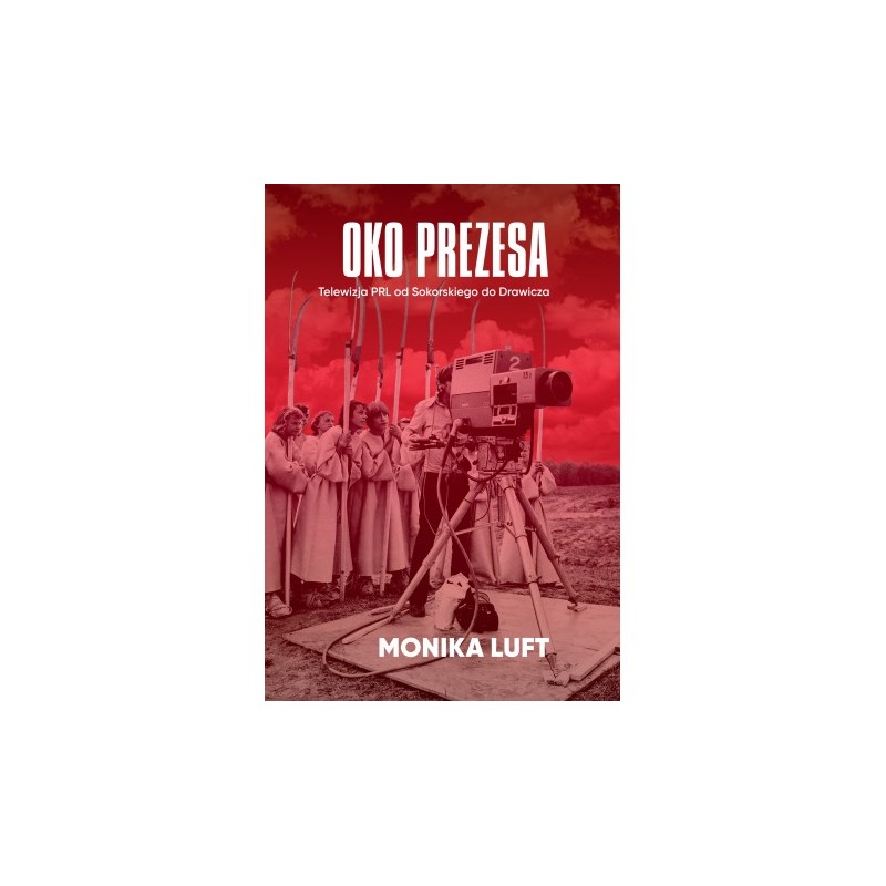 Oko prezesa. Telewizja PRL od Sokorskiego do Drawicza. Monika Luft