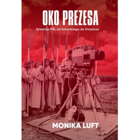 Oko prezesa. Telewizja PRL od Sokorskiego do Drawicza. Monika Luft