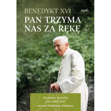 Pan trzyma nas za rękę. Nieznane homilie z lat 2005 - 2017 Adwent, Wielki Post, Wielkanoc. Benedykt XVI