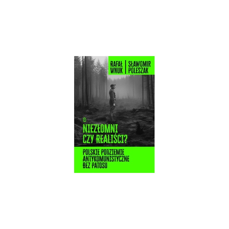 Niezłomni czy realiści? Polskie podziemie antykomunistyczne bez patosu. Rafał Wnuk , Sławomir Poleszak