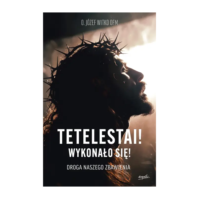 Tetelestai! Wykonało się!Droga naszego zbawienia. o. Józef Witko OFM