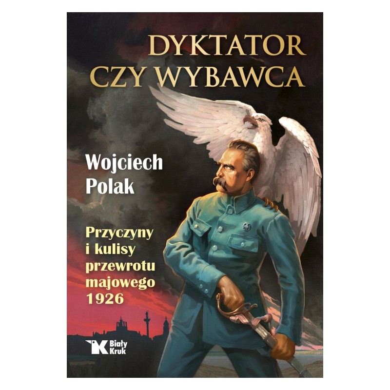 Dyktator czy wybawca. Przyczyny i kulisy przewrotu majowego 1926. Wojciech Polak