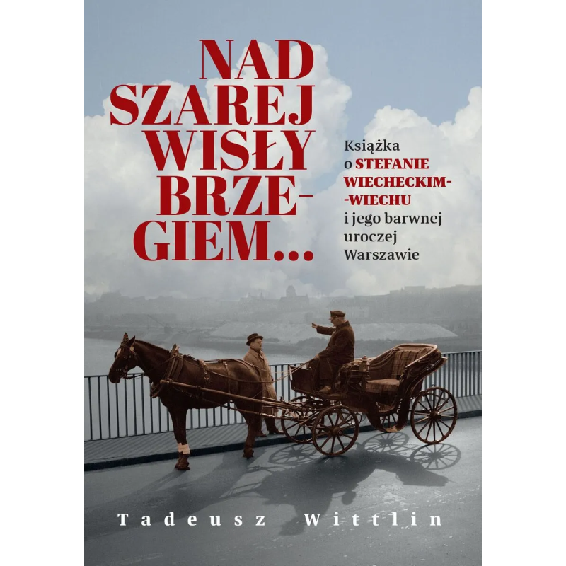 Nad szarej Wisły brzegiem… Książka o Stefanie Wiecheckim-Wiechu i jego barwnej uroczej Warszawie. Tadeusz Wittlin