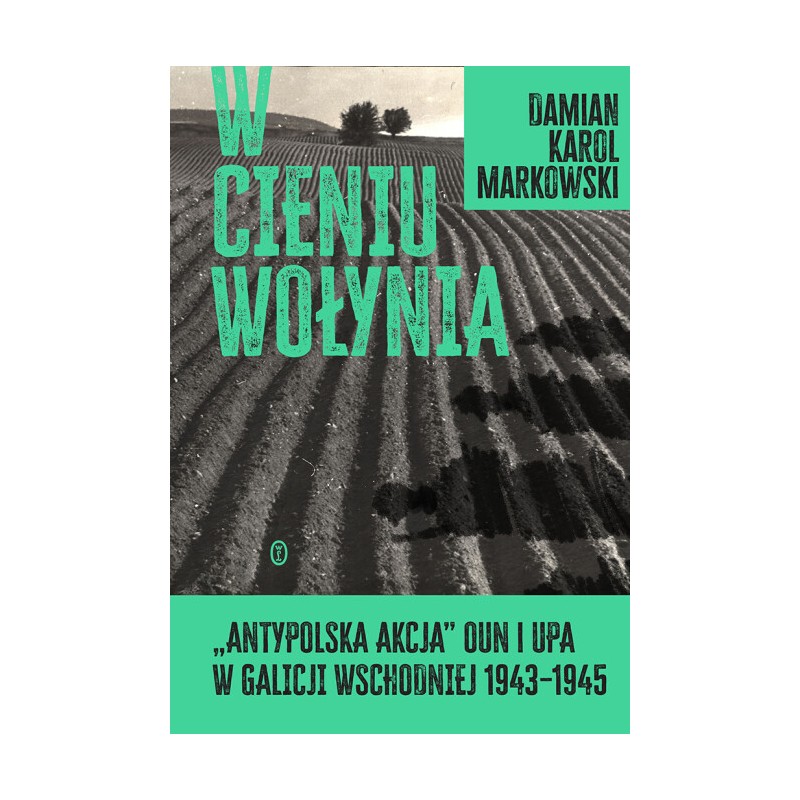 W cieniu Wołynia. Antypolska akcja OUN i UPA w Galicji Wschodniej 1943–1945. dr Damian K. Markowski