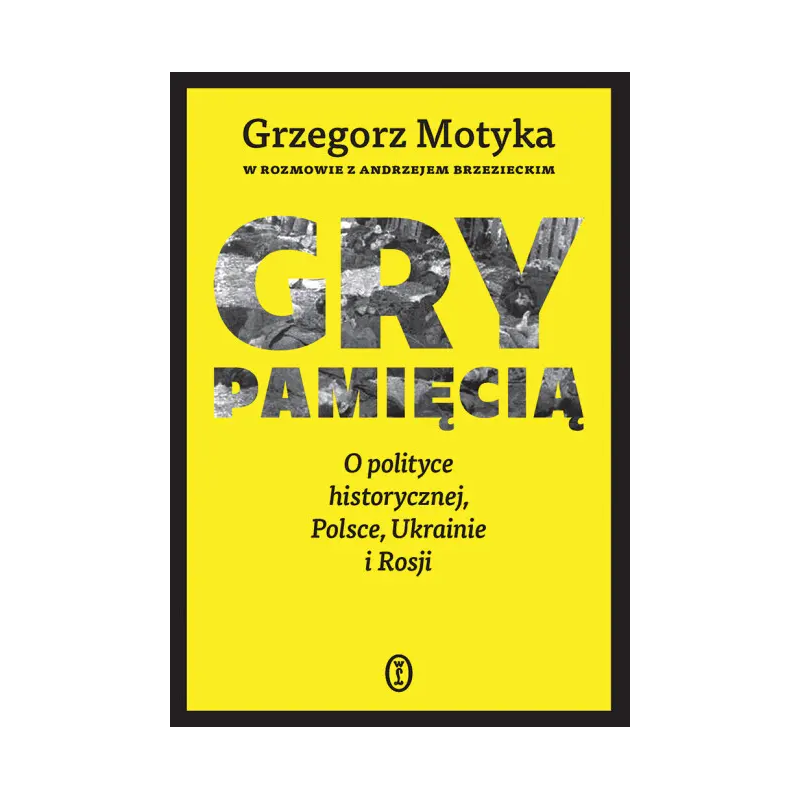 Gry pamięcią. O polityce historycznej, Polsce, Ukrainie i Rosji. Grzegorz Motyka, Andrzej Brzeziecki