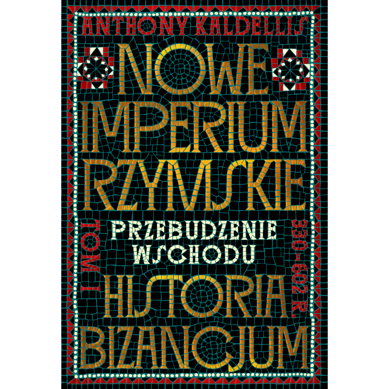 Nowe Imperium Rzymskie. Przebudzenie Wschodu. Historia Bizancjum. Tom I.Kaldellis Anthony