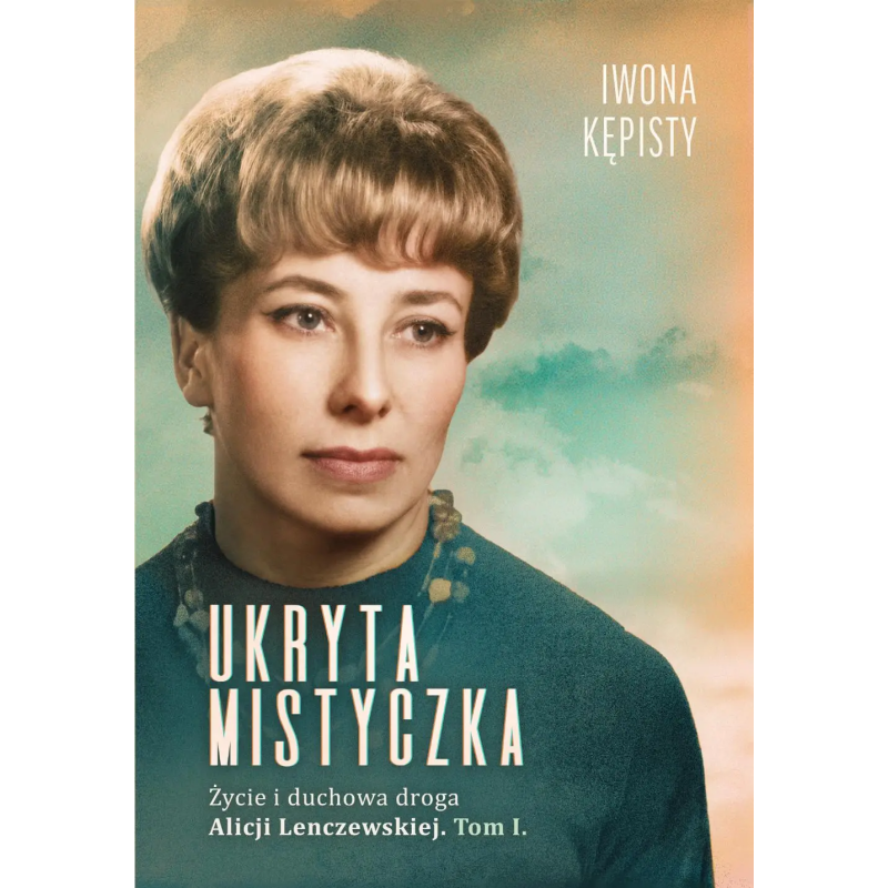 Ukryta mistyczka. Życie i duchowa droga Alicji Lenczewskiej. Tom I. Iwona Kępisty