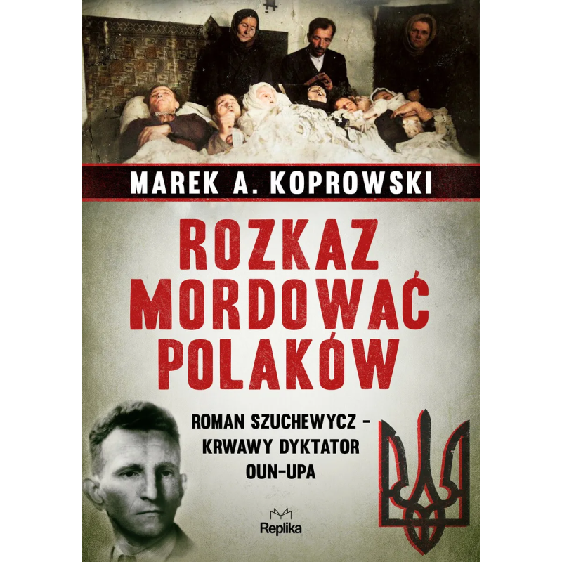 Rozkaz mordować Polaków. Roman Szuchewycz – krwawy dyktator OUN-UPA. Marek A. Koprowski