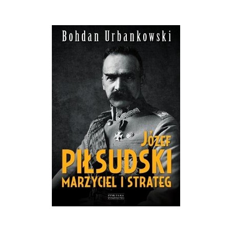 Józef Piłsudski. Marzyciel i strateg. Bohdan Urbankowski