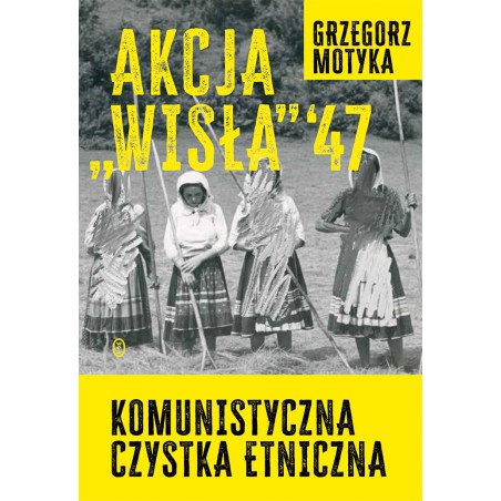 Akcja Wisła '47. Komunistyczna czystka etniczna. Grzegorz Motyka